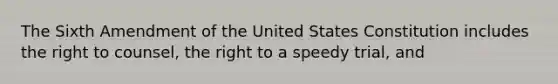 The Sixth Amendment of the United States Constitution includes the right to counsel, the right to a speedy trial, and