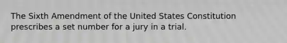 The Sixth Amendment of the United States Constitution prescribes a set number for a jury in a trial.