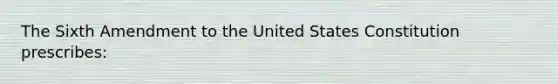 The Sixth Amendment to the United States Constitution prescribes: