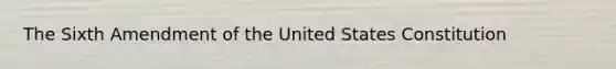 The Sixth Amendment of the United States Constitution