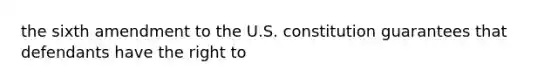 the sixth amendment to the U.S. constitution guarantees that defendants have the right to