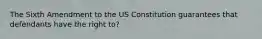 The Sixth Amendment to the US Constitution guarantees that defendants have the right to?