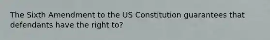 The Sixth Amendment to the US Constitution guarantees that defendants have the right to?