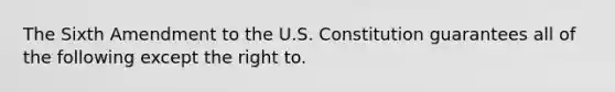 The Sixth Amendment to the U.S. Constitution guarantees all of the following except the right to.