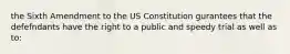 the Sixth Amendment to the US Constitution gurantees that the defefndants have the right to a public and speedy trial as well as to: