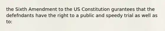 the Sixth Amendment to the US Constitution gurantees that the defefndants have the right to a public and speedy trial as well as to: