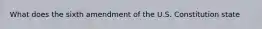 What does the sixth amendment of the U.S. Constitution state