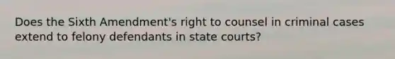 Does the Sixth Amendment's right to counsel in criminal cases extend to felony defendants in <a href='https://www.questionai.com/knowledge/k0UTVXnPxH-state-courts' class='anchor-knowledge'>state courts</a>?