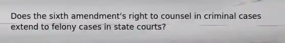 Does the sixth amendment's right to counsel in criminal cases extend to felony cases in state courts?