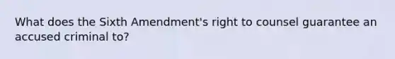 What does the Sixth Amendment's right to counsel guarantee an accused criminal to?