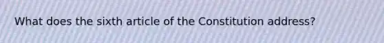 What does the sixth article of the Constitution address?