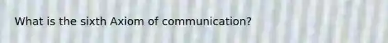 What is the sixth Axiom of communication?