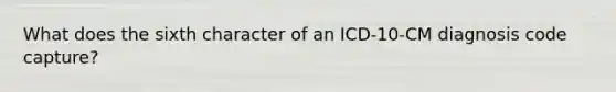 What does the sixth character of an ICD-10-CM diagnosis code capture?