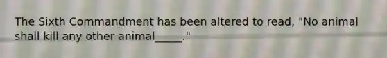 The Sixth Commandment has been altered to read, "No animal shall kill any other animal_____."
