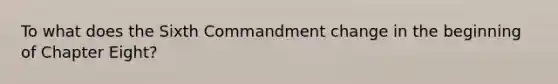 To what does the Sixth Commandment change in the beginning of Chapter Eight?