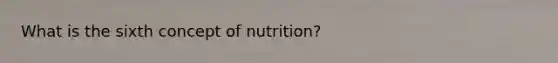 What is the sixth concept of nutrition?