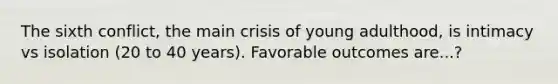 The sixth conflict, the main crisis of young adulthood, is intimacy vs isolation (20 to 40 years). Favorable outcomes are...?