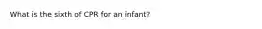 What is the sixth of CPR for an infant?