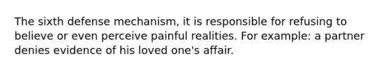 The sixth defense mechanism, it is responsible for refusing to believe or even perceive painful realities. For example: a partner denies evidence of his loved one's affair.