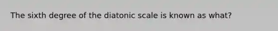 The sixth degree of the diatonic scale is known as what?