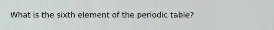 What is the sixth element of the periodic table?