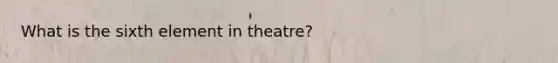 What is the sixth element in theatre?