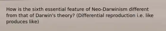 How is the sixth essential feature of Neo-Darwinism different from that of Darwin's theory? (Differential reproduction i.e. like produces like)