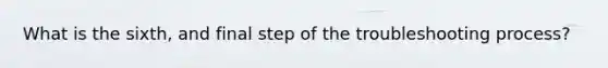 What is the sixth, and final step of the troubleshooting process?