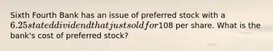 Sixth Fourth Bank has an issue of preferred stock with a 6.25 stated dividend that just sold for108 per share. What is the bank's cost of preferred stock?