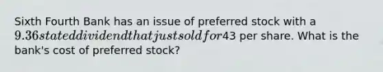 Sixth Fourth Bank has an issue of preferred stock with a 9.36 stated dividend that just sold for43 per share. What is the bank's cost of preferred stock?