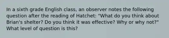 In a sixth grade English class, an observer notes the following question after the reading of Hatchet: "What do you think about Brian's shelter? Do you think it was effective? Why or why not?" What level of question is this?