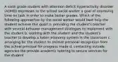 A sixth grade student with attention deficit hyperactivity disorder (ADHD) expresses to the school social worker a goal of improving time on task in order to make better grades. Which of the following approaches by the social worker would best help the student achieve this goal? a. providing the student's teacher with several behavior management strategies to implement with the student b. working with the student and the student's teacher to develop a token economy system in the classroom c. arranging for the student to receive personal recognition from the school principal for progress made d. contacting outside agencies the provide academic tutoring to secure services for the student