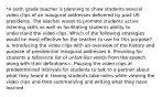 *A sixth grade teacher is planning to show students several video clips of an inaugural addresses delivered by past US presidents. The teacher wants to promote students active listening skills as well as facilitating students ability to understand the video clips. Which of the following strategies would be most effective for the teacher to use for this purpose? a. Introducing the video clips with an overview of the history and purpose of presidential inaugural addresses b. Providing for students a reference list of unfamiliar words from the speech along with their definitions c. Pausing the video clips at predetermined intervals for students to talk to a partner about what they heard d. Having students take notes while viewing the video clips and then summarizing and writing what they have learned