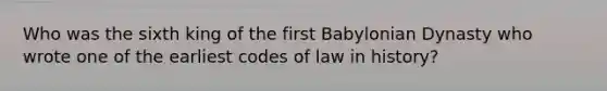 Who was the sixth king of the first Babylonian Dynasty who wrote one of the earliest codes of law in history?