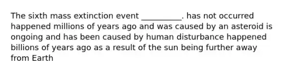 The sixth mass extinction event __________. has not occurred happened millions of years ago and was caused by an asteroid is ongoing and has been caused by human disturbance happened billions of years ago as a result of the sun being further away from Earth