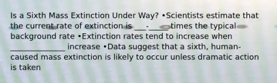 Is a Sixth Mass Extinction Under Way? •Scientists estimate that the current rate of extinction is ___-_____ times the typical background rate •Extinction rates tend to increase when ______________ increase •Data suggest that a sixth, human-caused mass extinction is likely to occur unless dramatic action is taken
