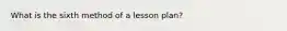 What is the sixth method of a lesson plan?