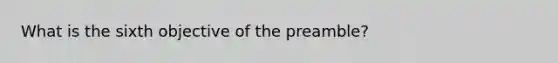 What is the sixth objective of the preamble?