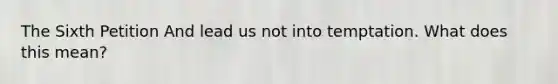 The Sixth Petition And lead us not into temptation. What does this mean?