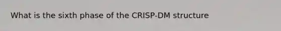 What is the sixth phase of the CRISP-DM structure