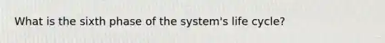 What is the sixth phase of the system's life cycle?