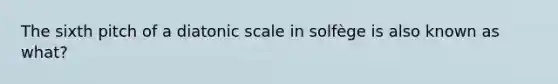 The sixth pitch of a diatonic scale in solfège is also known as what?