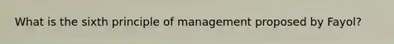 What is the sixth principle of management proposed by Fayol?