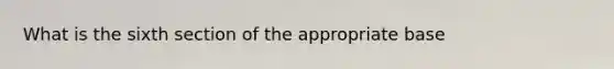 What is the sixth section of the appropriate base