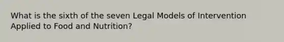 What is the sixth of the seven Legal Models of Intervention Applied to Food and Nutrition?