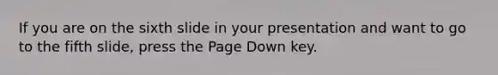 If you are on the sixth slide in your presentation and want to go to the fifth slide, press the Page Down key.