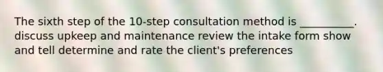 The sixth step of the 10-step consultation method is __________. discuss upkeep and maintenance review the intake form show and tell determine and rate the client's preferences