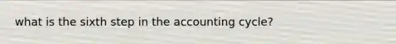 what is the sixth step in the accounting cycle?