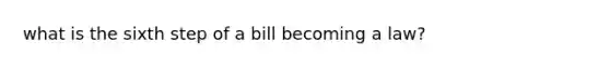 what is the sixth step of a bill becoming a law?