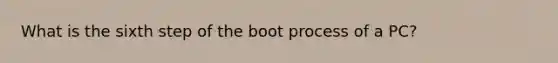 What is the sixth step of the boot process of a PC?